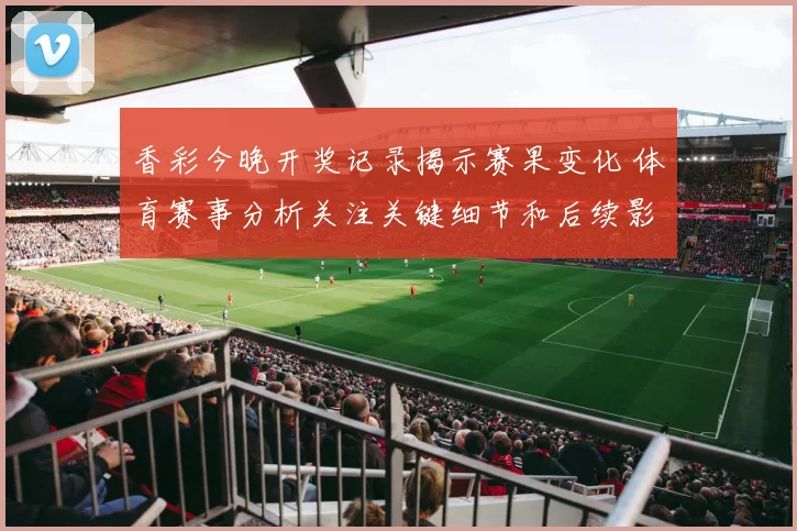 香彩今晚开奖记录揭示赛果变化 体育赛事分析关注关键细节和后续影响