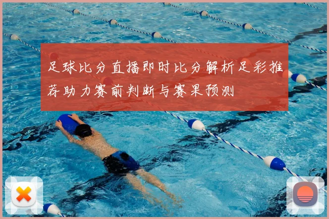 足球比分直播即时比分解析足彩推荐助力赛前判断与赛果预测