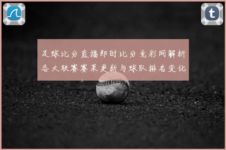 足球比分直播即时比分竞彩网解析各大联赛赛果更新与球队排名变化