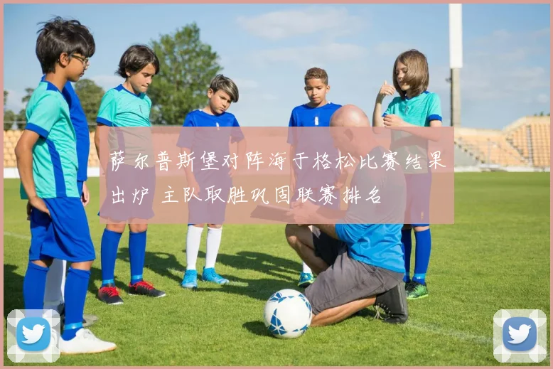 萨尔普斯堡对阵海于格松比赛结果出炉 主队取胜巩固联赛排名