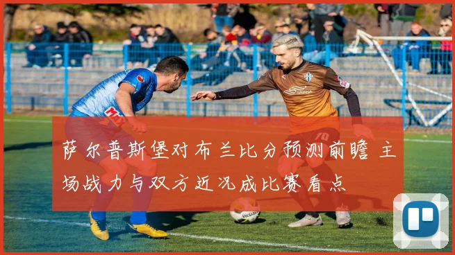 萨尔普斯堡对布兰比分预测前瞻 主场战力与双方近况成比赛看点