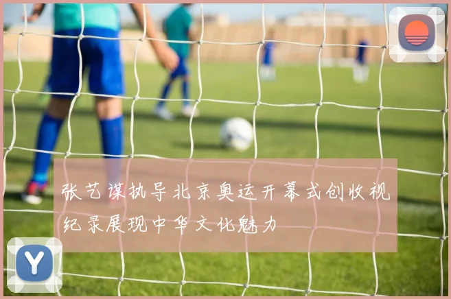 张艺谋执导北京奥运开幕式创收视纪录展现中华文化魅力