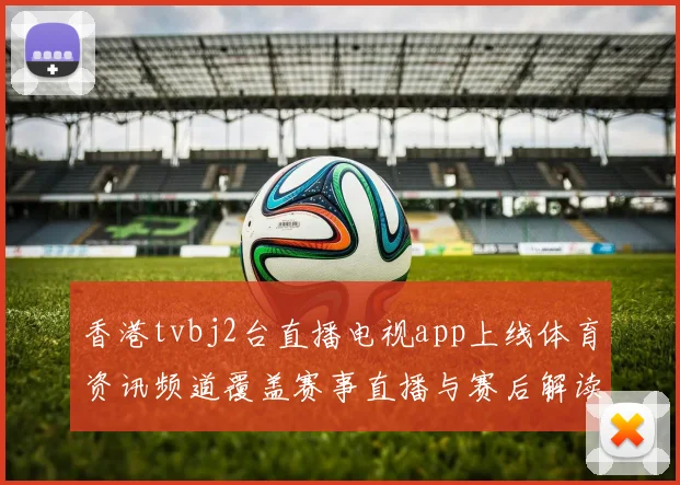 香港tvbj2台直播电视app上线体育资讯频道覆盖赛事直播与赛后解读