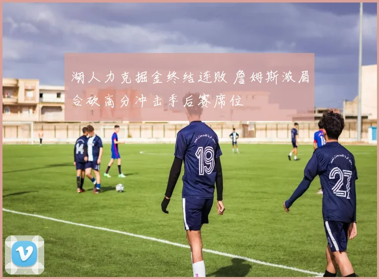 湖人力克掘金终结连败 詹姆斯浓眉合砍高分冲击季后赛席位