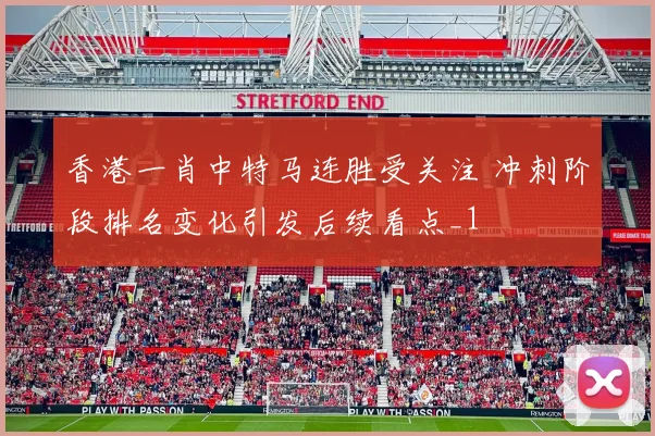 香港一肖中特马连胜受关注 冲刺阶段排名变化引发后续看点_1