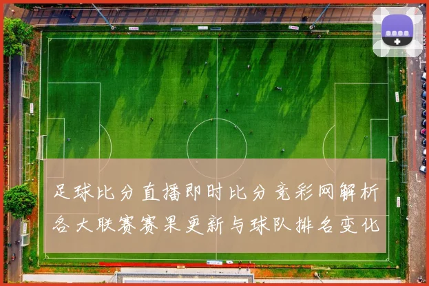 足球比分直播即时比分竞彩网解析各大联赛赛果更新与球队排名变化