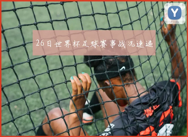 26日世界杯足球赛事战况速递