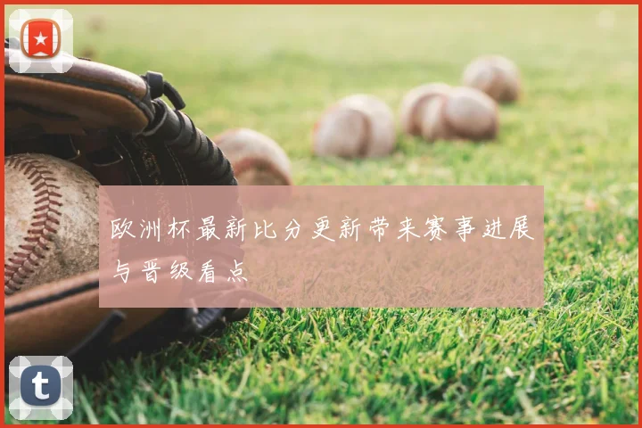 欧洲杯最新比分更新带来赛事进展与晋级看点