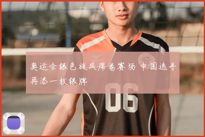 奥运会银色旋风席卷赛场 中国选手再添一枚银牌