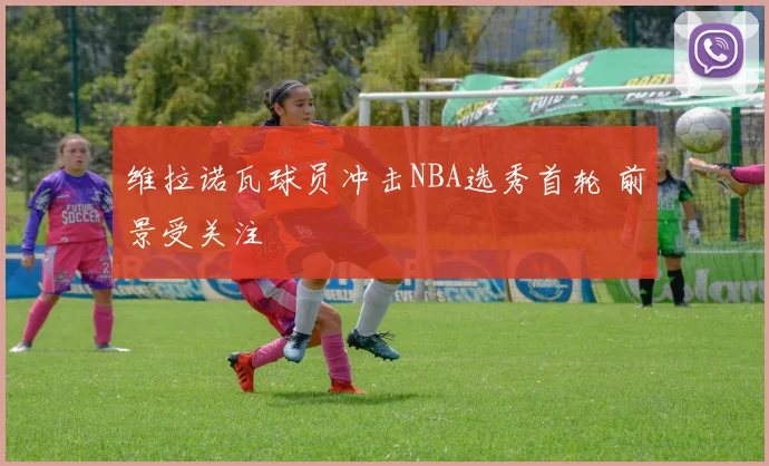 维拉诺瓦球员冲击NBA选秀首轮 前景受关注