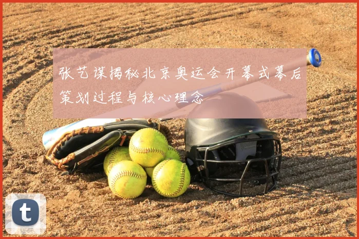 张艺谋揭秘北京奥运会开幕式幕后策划过程与核心理念