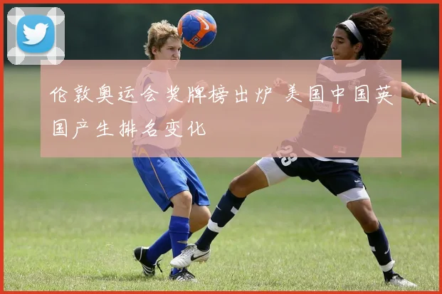 伦敦奥运会奖牌榜出炉 美国中国英国产生排名变化