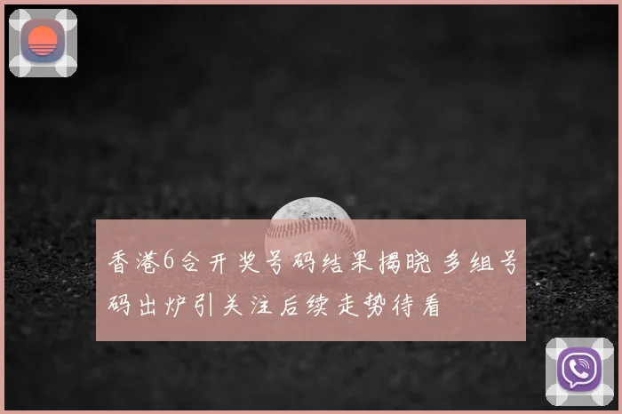 香港6合开奖号码结果揭晓 多组号码出炉引关注后续走势待看