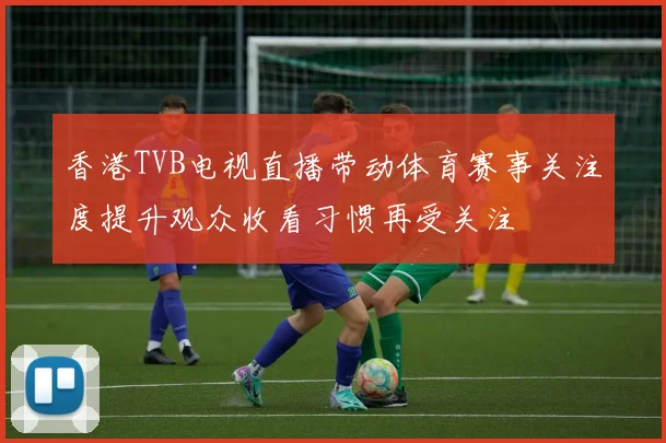 香港TVB电视直播带动体育赛事关注度提升观众收看习惯再受关注