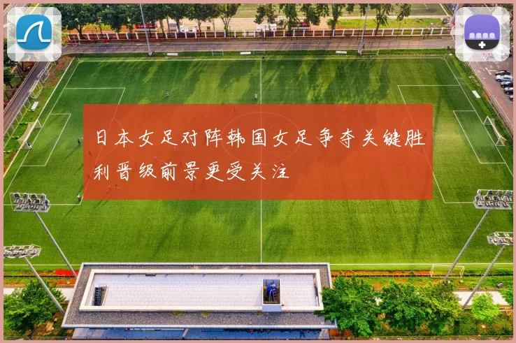 日本女足对阵韩国女足争夺关键胜利晋级前景更受关注