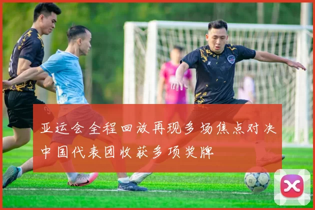 亚运会全程回放再现多场焦点对决中国代表团收获多项奖牌