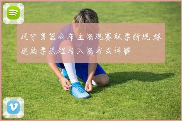 辽宁男篮公布主场观赛取票新规 球迷购票流程与入场方式详解