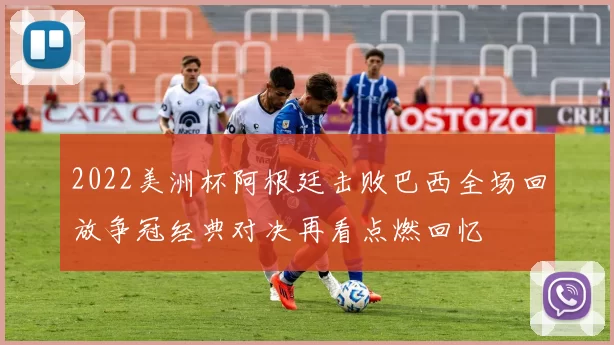 2022美洲杯阿根廷击败巴西全场回放争冠经典对决再看点燃回忆